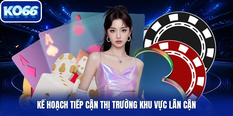 Kế hoạch tiếp cận thị trường khu vực lân cận
