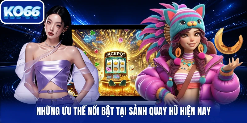 Những ưu thế nổi bật tại sảnh quay hũ hiện nay