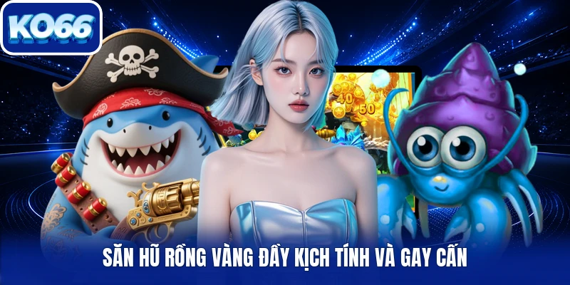 Săn hũ rồng vàng đầy kịch tính và gay cấn